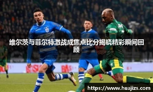 维尔茨与菲尔特激战成焦点比分揭晓精彩瞬间回顾