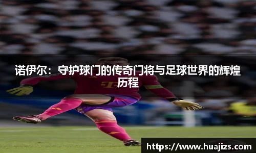 诺伊尔：守护球门的传奇门将与足球世界的辉煌历程